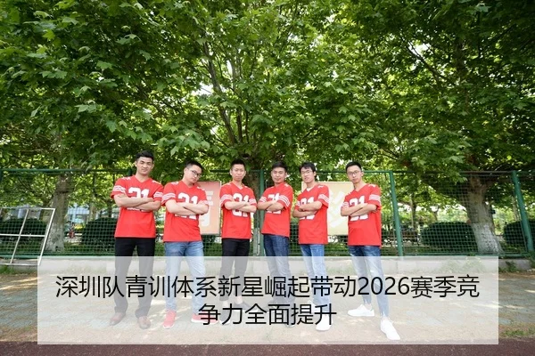 深圳队青训体系新星崛起带动2026赛季竞争力全面提升