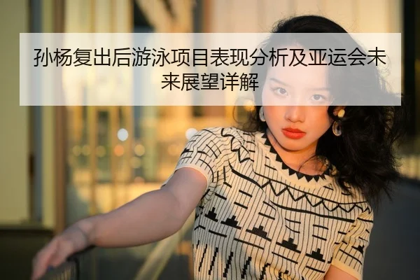 孙杨复出后游泳项目表现分析及亚运会未来展望详解